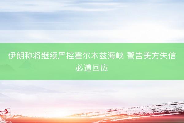 伊朗称将继续严控霍尔木兹海峡 警告美方失信必遭回应