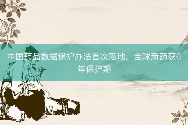 中国药品数据保护办法首次落地，全球新药获6年保护期