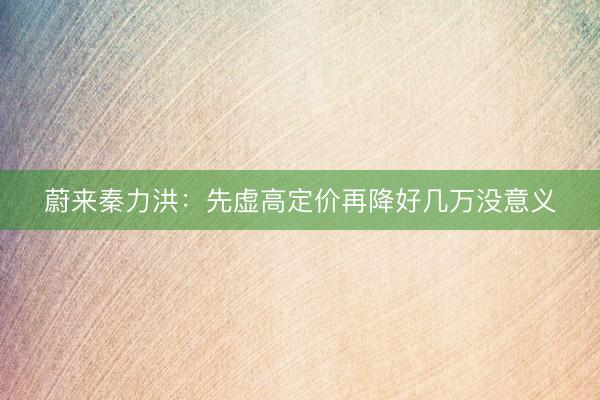 蔚来秦力洪：先虚高定价再降好几万没意义