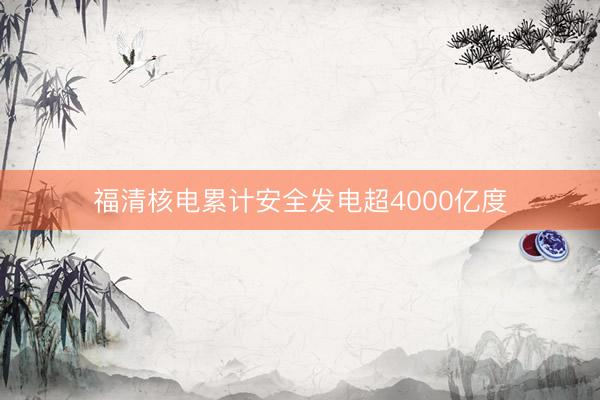 福清核电累计安全发电超4000亿度