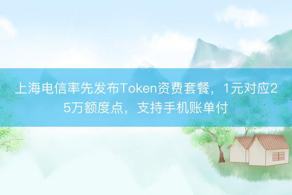 上海电信率先发布Token资费套餐，1元对应25万额度点，支持手机账单付