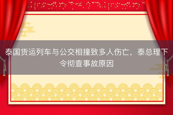 泰国货运列车与公交相撞致多人伤亡，泰总理下令彻查事故原因