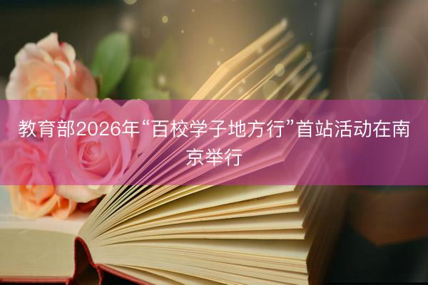 教育部2026年“百校学子地方行”首站活动在南京举行