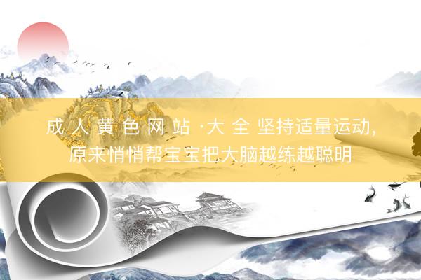 成 人 黄 色 网 站 ·大 全 坚持适量运动，原来悄悄帮宝宝把大脑越练越聪明