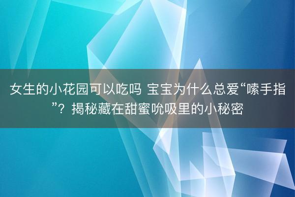 女生的小花园可以吃吗 宝宝为什么总爱“嗦手指”?揭秘藏在甜蜜吮吸里的小秘密