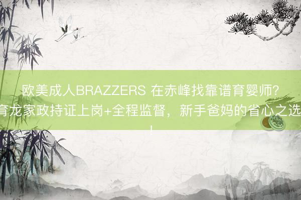 欧美成人BRAZZERS 在赤峰找靠谱育婴师？育龙家政持证上岗+全程监督，新手爸妈的省心之选！