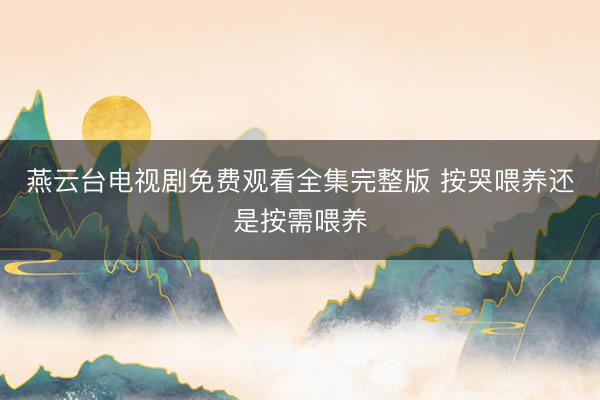 燕云台电视剧免费观看全集完整版 按哭喂养还是按需喂养