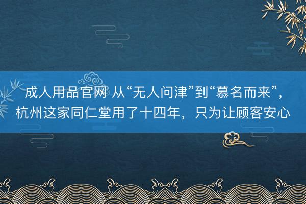 成人用品官网 从“无人问津”到“慕名而来”，杭州这家同仁堂用了十四年，只为让顾客安心