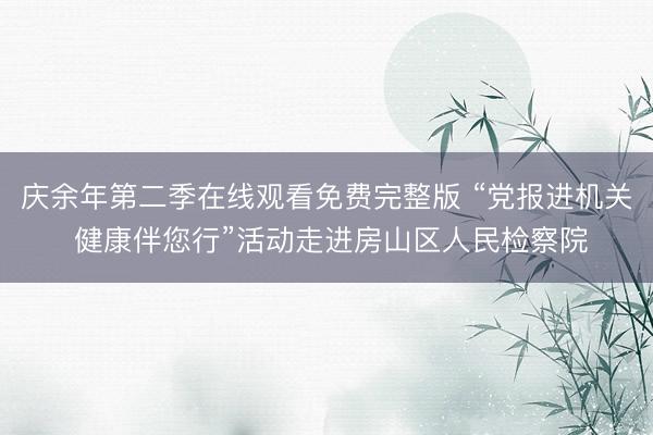 庆余年第二季在线观看免费完整版 “党报进机关 健康伴您行”活动走进房山区人民检察院