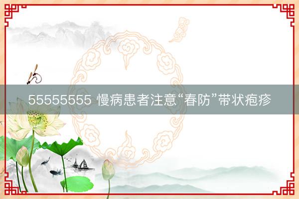 55555555 慢病患者注意“春防”带状疱疹