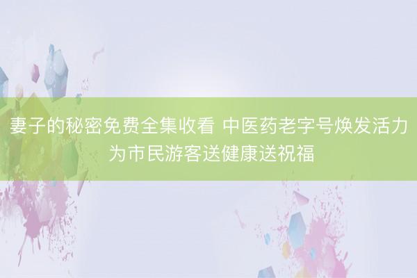 妻子的秘密免费全集收看 中医药老字号焕发活力 为市民游客送健康送祝福