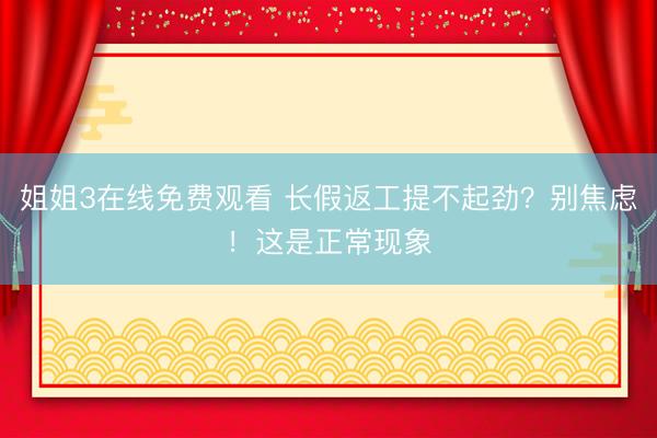 姐姐3在线免费观看 长假返工提不起劲？别焦虑！这是正常现象
