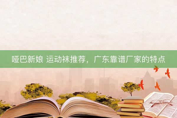 哑巴新娘 运动袜推荐，广东靠谱厂家的特点