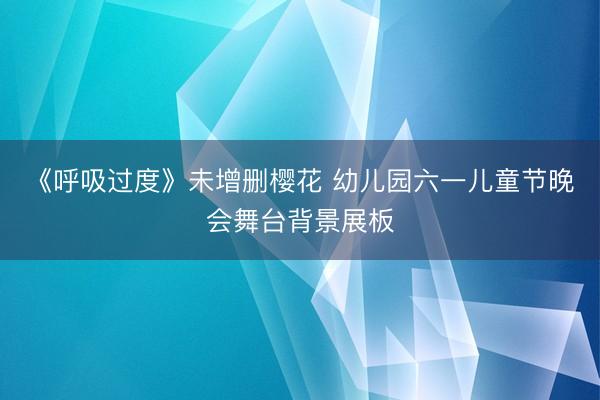 《呼吸过度》未增删樱花 幼儿园六一儿童节晚会舞台背景展板