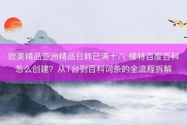 欧美精品亚洲精品日韩已满十八 模特百度百科怎么创建？从T台到百科词条的全流程拆解
