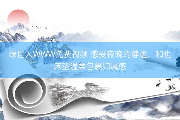 绿巨人WWW免费视频 感受夜晚的静谧，和也床垫温柔包裹归属感