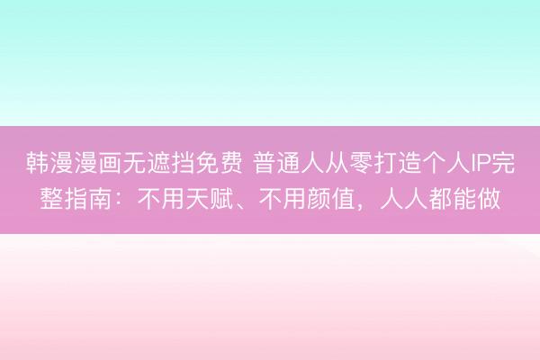 韩漫漫画无遮挡免费 普通人从零打造个人IP完整指南：不用天赋、不用颜值，人人都能做