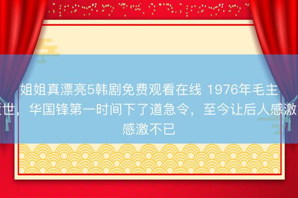 姐姐真漂亮5韩剧免费观看在线 1976年毛主席逝世，华国锋第一时间下了道急令，至今让后人感激不已