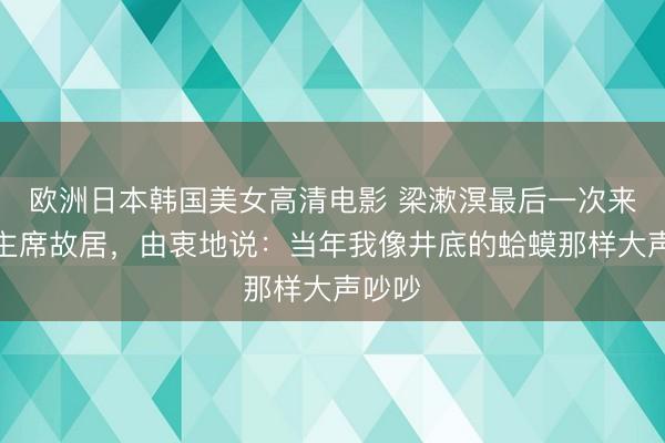 欧洲日本韩国美女高清电影 梁漱溟最后一次来到毛主席故居，由衷地说：当年我像井底的蛤蟆那样大声吵吵