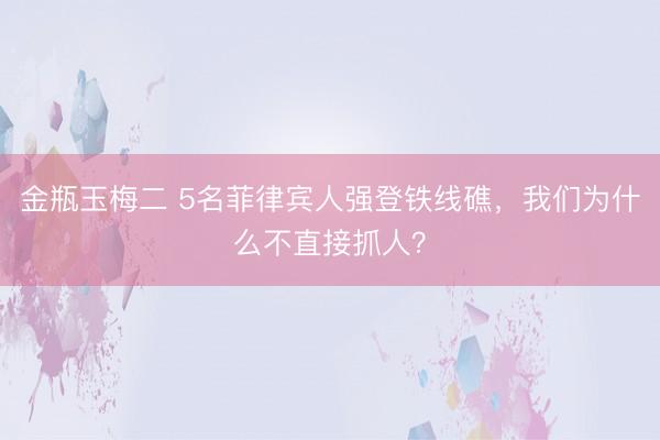 金瓶玉梅二 5名菲律宾人强登铁线礁，我们为什么不直接抓人？