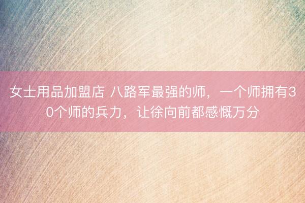 女士用品加盟店 八路军最强的师，一个师拥有30个师的兵力，让徐向前都感慨万分