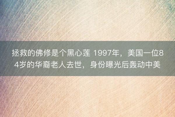 拯救的佛修是个黑心莲 1997年，美国一位84岁的华裔老人去世，身份曝光后轰动中美