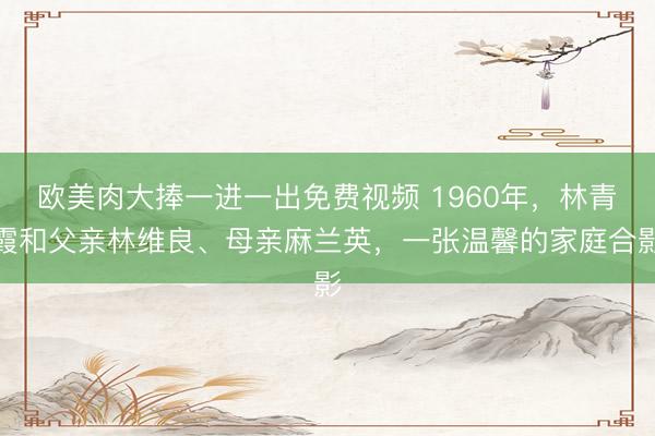 欧美肉大捧一进一出免费视频 1960年，林青霞和父亲林维良、母亲麻兰英，一张温馨的家庭合影