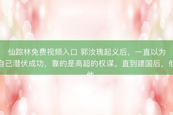 仙踪林免费视频入口 郭汝瑰起义后，一直以为自己潜伏成功，靠的是高超的权谋。直到建国后，他