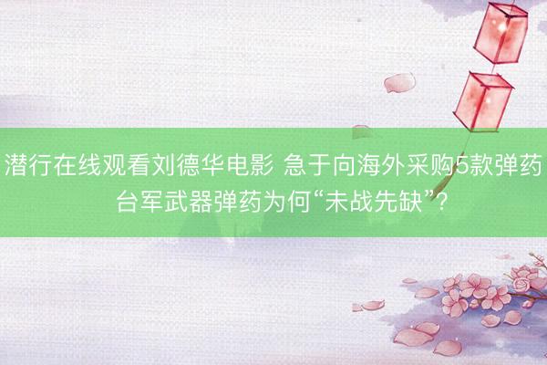 潜行在线观看刘德华电影 急于向海外采购5款弹药  台军武器弹药为何“未战先缺”？
