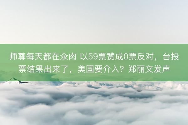 师尊每天都在汆肉 以59票赞成0票反对，台投票结果出来了，美国要介入？郑丽文发声
