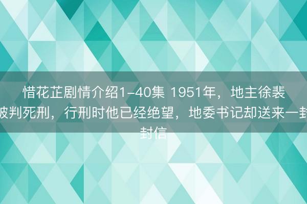 惜花芷剧情介绍1-40集 1951年，地主徐裴章被判死刑，行刑时他已经绝望，地委书记却送来一封信