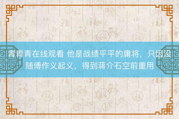 青青青在线观看 他是战绩平平的庸将,只因没随傅作义起义,得到蒋介石空前重用