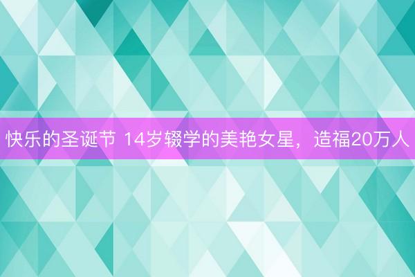 快乐的圣诞节 14岁辍学的美艳女星，造福20万人