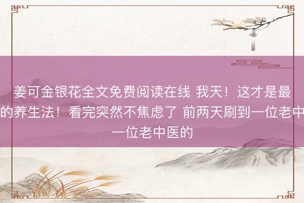 姜可金银花全文免费阅读在线 我天！这才是最高级的养生法！看完突然不焦虑了 前两天刷到一位老中医的