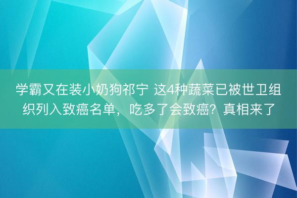 学霸又在装小奶狗祁宁 这4种蔬菜已被世卫组织列入致癌名单，吃多了会致癌？真相来了
