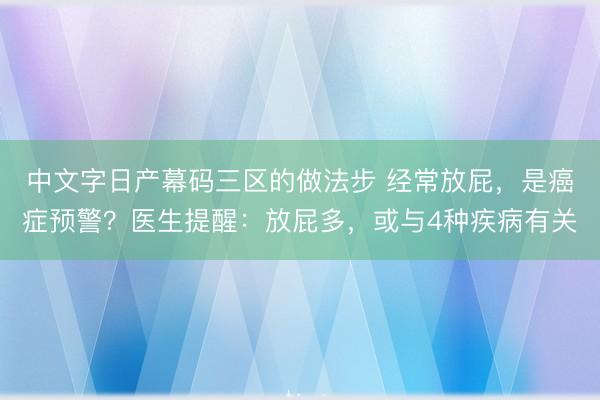 中文字日产幕码三区的做法步 经常放屁，是癌症预警？医生提醒：放屁多，或与4种疾病有关