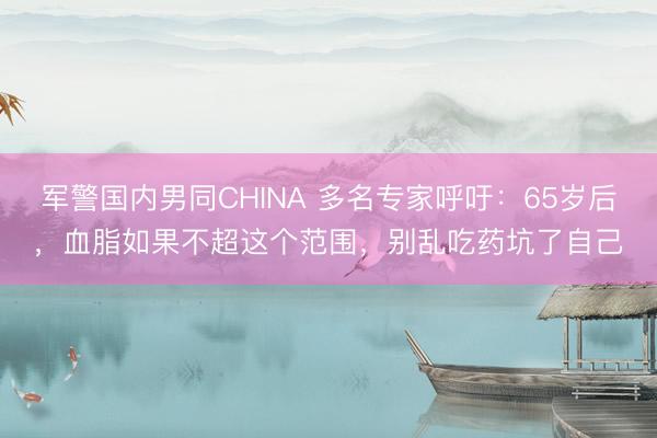 军警国内男同CHINA 多名专家呼吁：65岁后，血脂如果不超这个范围，别乱吃药坑了自己