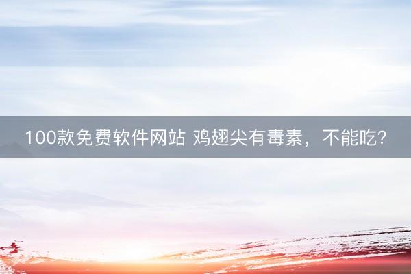 100款免费软件网站 鸡翅尖有毒素，不能吃？