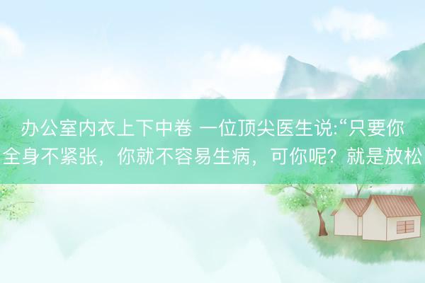 办公室内衣上下中卷 一位顶尖医生说:“只要你全身不紧张，你就不容易生病，可你呢？就是放松