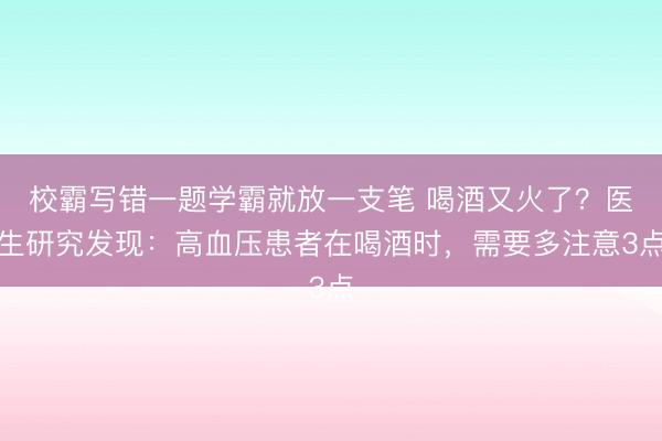 校霸写错一题学霸就放一支笔 喝酒又火了？医生研究发现：高血压患者在喝酒时，需要多注意3点