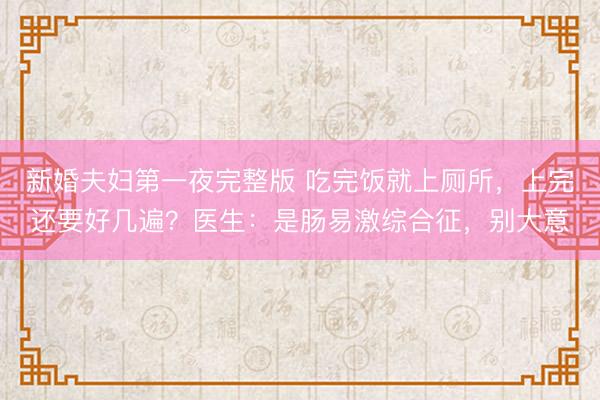 新婚夫妇第一夜完整版 吃完饭就上厕所，上完还要好几遍？医生：是肠易激综合征，别大意