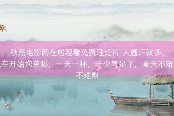 秋霞电影网在线观看免费理论片 人虚汗就多，现在开始泡茶喝，一天一杯，汗少气足了，夏天不难熬