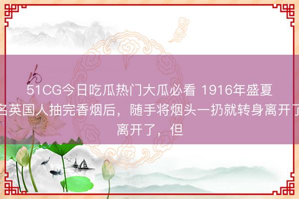 51CG今日吃瓜热门大瓜必看 1916年盛夏，一名英国人抽完香烟后，随手将烟头一扔就转身离开了，但