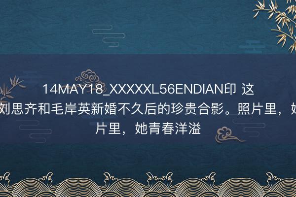 14MAY18_XXXXXL56ENDIAN印 这是1949年刘思齐和毛岸英新婚不久后的珍贵合影。照片里，她青春洋溢