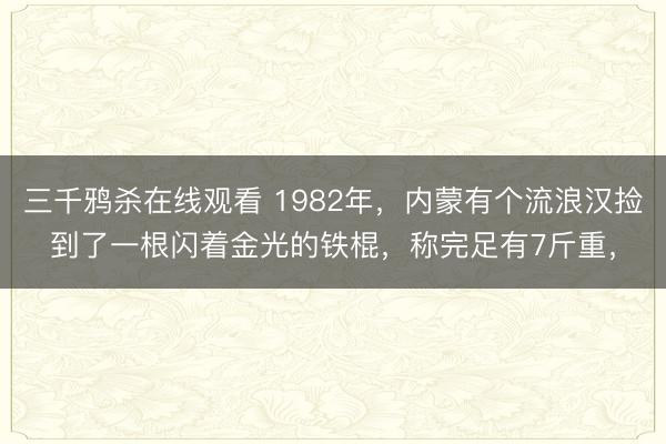 三千鸦杀在线观看 1982年，内蒙有个流浪汉捡到了一根闪着金光的铁棍，称完足有7斤重，