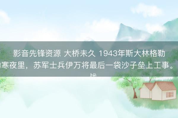 影音先锋资源 大桥未久 1943年斯大林格勒的寒夜里，苏军士兵伊万将最后一袋沙子垒上工事。战