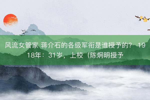 风流女管家 蒋介石的各级军衔是谁授予的？ 1918年：31岁，上校（陈炯明授予