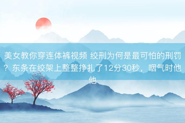 美女教你穿连体裤视频 绞刑为何是最可怕的刑罚？东条在绞架上整整挣扎了12分30秒，咽气时他