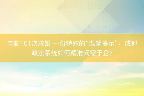 电影101次求婚 一份特殊的“温馨提示”：成都政法系统如何精准问需于企？