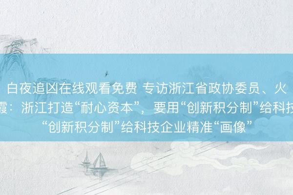 白夜追凶在线观看免费 专访浙江省政协委员、火石创造董事长金霞：浙江打造“耐心资本”，要用“创新积分制”给科技企业精准“画像”